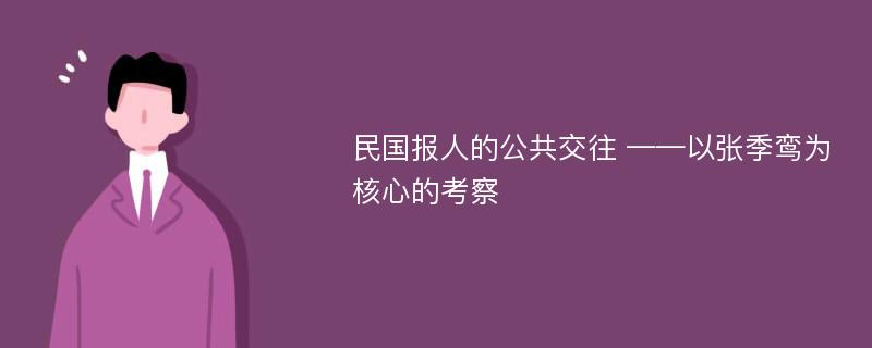 民国报人的公共交往 ——以张季鸾为核心的考察