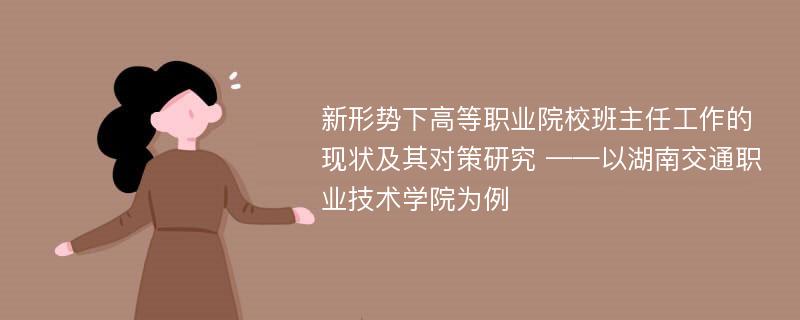 新形势下高等职业院校班主任工作的现状及其对策研究 ——以湖南交通职业技术学院为例