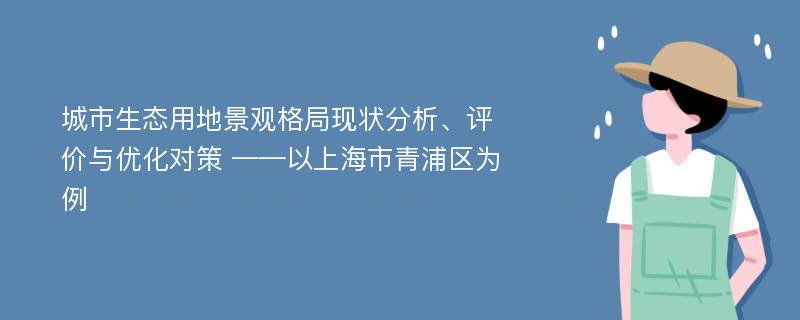 城市生态用地景观格局现状分析、评价与优化对策 ——以上海市青浦区为例