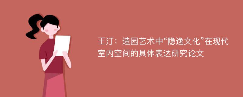 王汀：造园艺术中“隐逸文化”在现代室内空间的具体表达研究论文