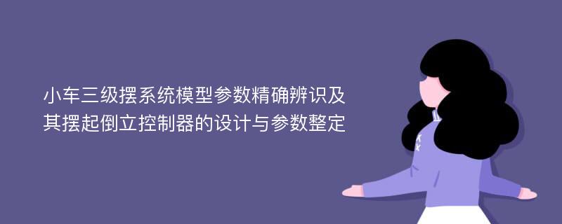 小车三级摆系统模型参数精确辨识及其摆起倒立控制器的设计与参数整定