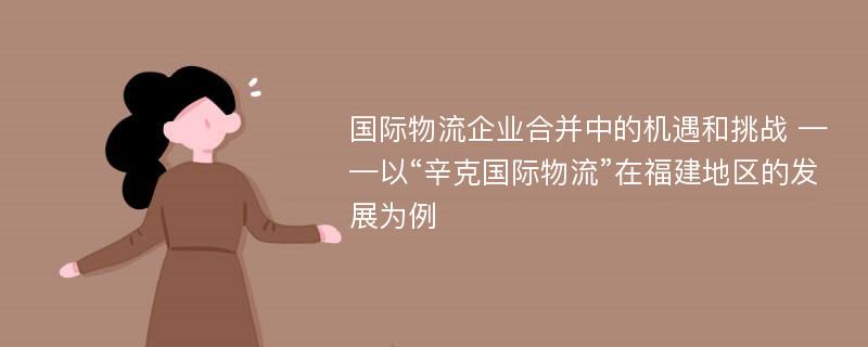 国际物流企业合并中的机遇和挑战 ——以“辛克国际物流”在福建地区的发展为例