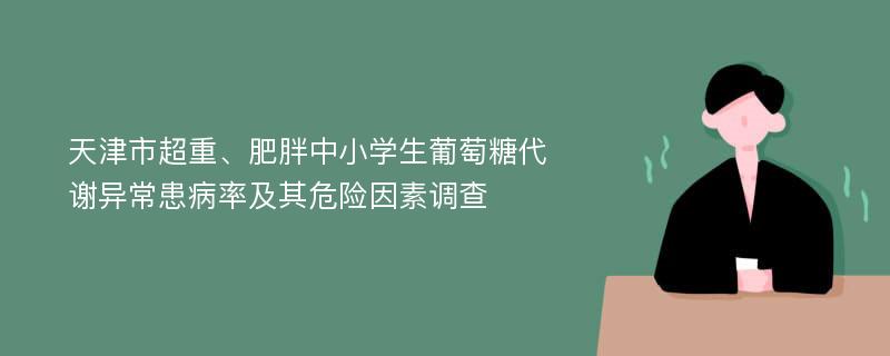 天津市超重、肥胖中小学生葡萄糖代谢异常患病率及其危险因素调查