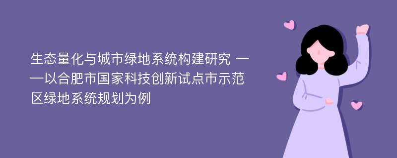 生态量化与城市绿地系统构建研究 ——以合肥市国家科技创新试点市示范区绿地系统规划为例