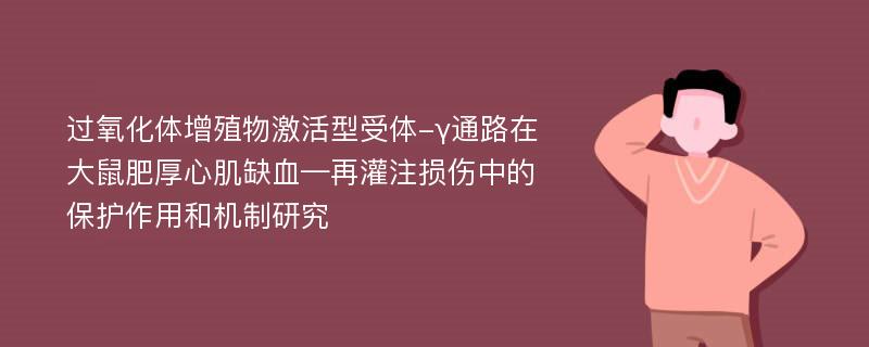 过氧化体增殖物激活型受体-γ通路在大鼠肥厚心肌缺血—再灌注损伤中的保护作用和机制研究