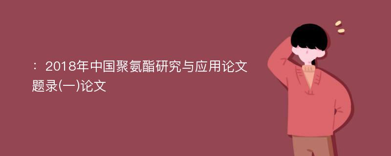 ：2018年中国聚氨酯研究与应用论文题录(一)论文