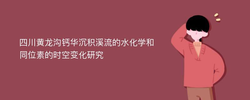 四川黄龙沟钙华沉积溪流的水化学和同位素的时空变化研究