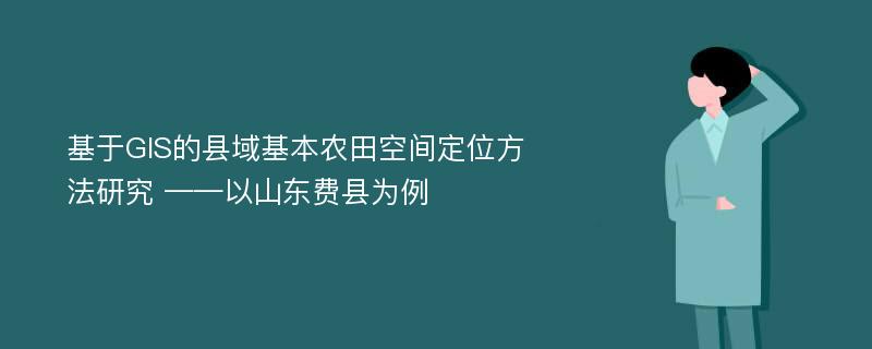 基于GIS的县域基本农田空间定位方法研究 ——以山东费县为例