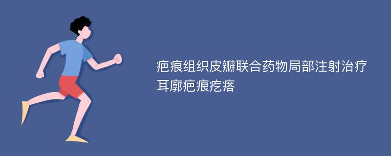 疤痕组织皮瓣联合药物局部注射治疗耳廓疤痕疙瘩